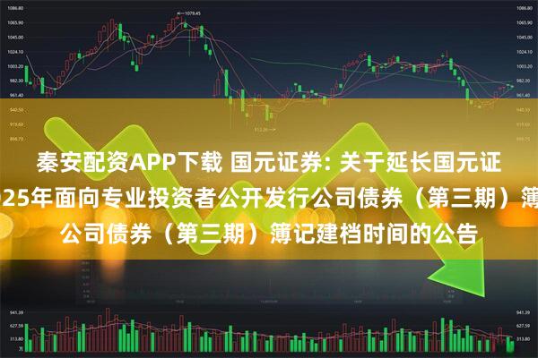秦安配资APP下载 国元证券: 关于延长国元证券股份有限公司2025年面向专业投资者公开发行公司债券（第三期）簿记建档时间的公告