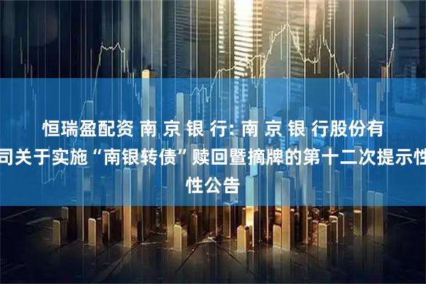 恒瑞盈配资 南 京 银 行: 南 京 银 行股份有限公司关于实施“南银转债”赎回暨摘牌的第十二次提示性公告