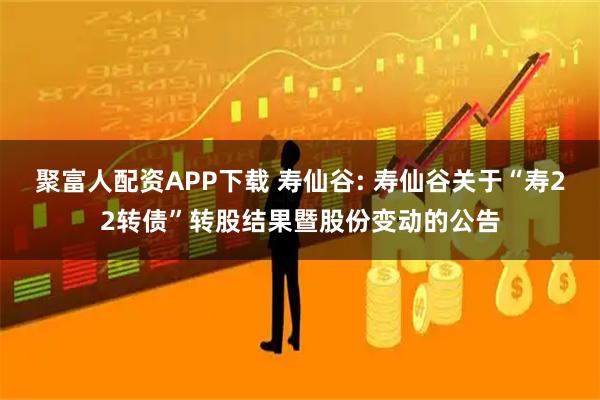 聚富人配资APP下载 寿仙谷: 寿仙谷关于“寿22转债”转股结果暨股份变动的公告