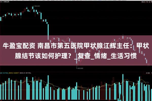 牛盈宝配资 南昌市第五医院甲状腺江辉主任：甲状腺结节该如何护理？_复查_情绪_生活习惯