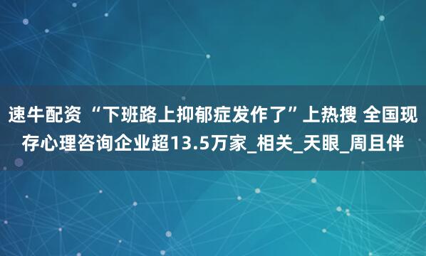 速牛配资 “下班路上抑郁症发作了”上热搜 全国现存心理咨询企业超13.5万家_相关_天眼_周且伴
