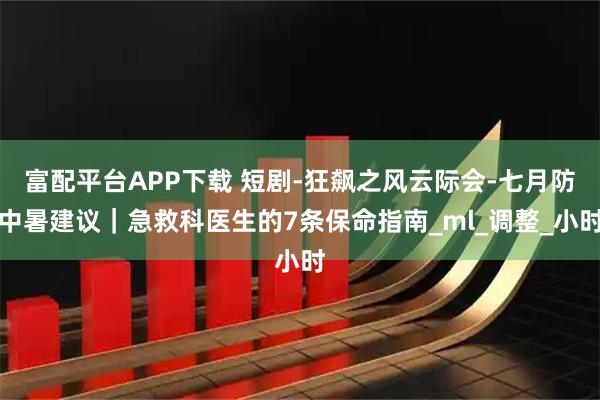 富配平台APP下载 短剧-狂飙之风云际会-七月防中暑建议｜急救科医生的7条保命指南_ml_调整_小时