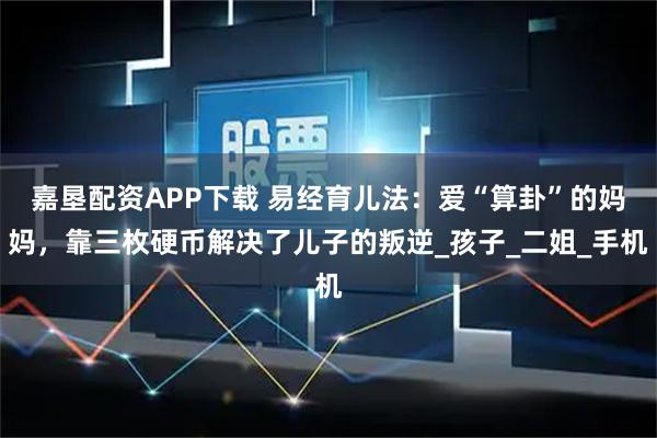嘉垦配资APP下载 易经育儿法：爱“算卦”的妈妈，靠三枚硬币解决了儿子的叛逆_孩子_二姐_手机