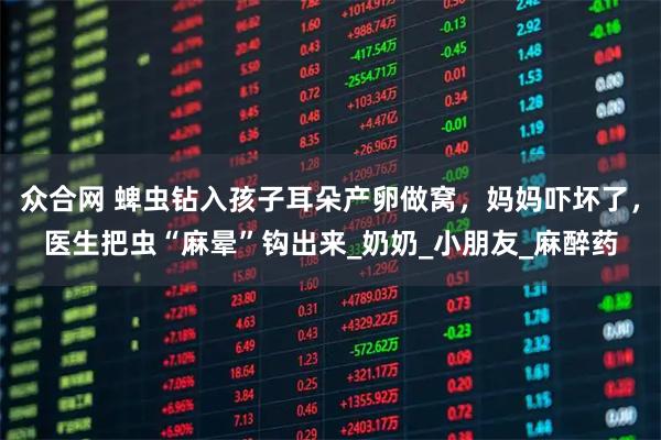 众合网 蜱虫钻入孩子耳朵产卵做窝，妈妈吓坏了，医生把虫“麻晕”钩出来_奶奶_小朋友_麻醉药
