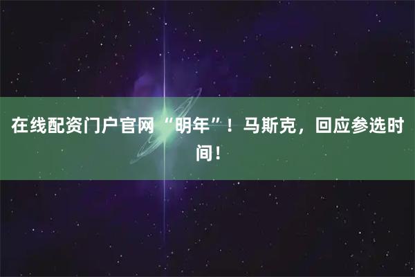 在线配资门户官网 “明年”！马斯克，回应参选时间！