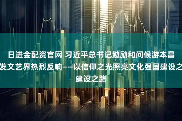 日进金配资官网 习近平总书记勉励和问候游本昌引发文艺界热烈反响——以信仰之光照亮文化强国建设之路