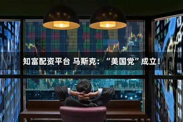 知富配资平台 马斯克：“美国党”成立！