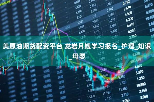 美原油期货配资平台 龙岩月嫂学习报名_护理_知识_母婴