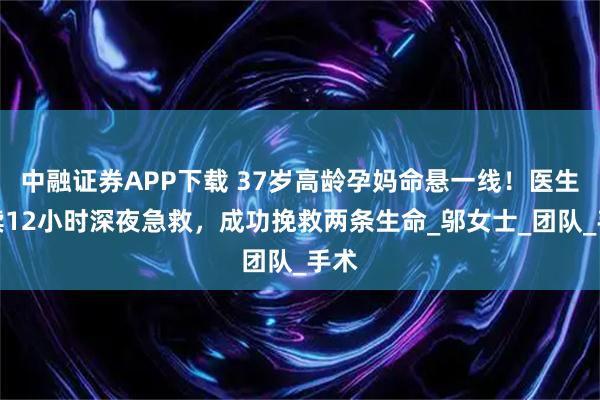 中融证券APP下载 37岁高龄孕妈命悬一线！医生连续12小时深夜急救，成功挽救两条生命_邬女士_团队_手术