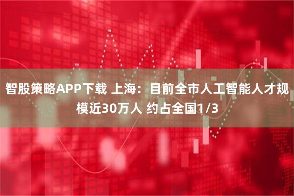 智股策略APP下载 上海：目前全市人工智能人才规模近30万人 约占全国1/3