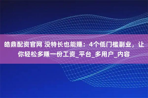 皓鼎配资官网 没特长也能赚：4个低门槛副业，让你轻松多赚一份工资_平台_多用户_内容