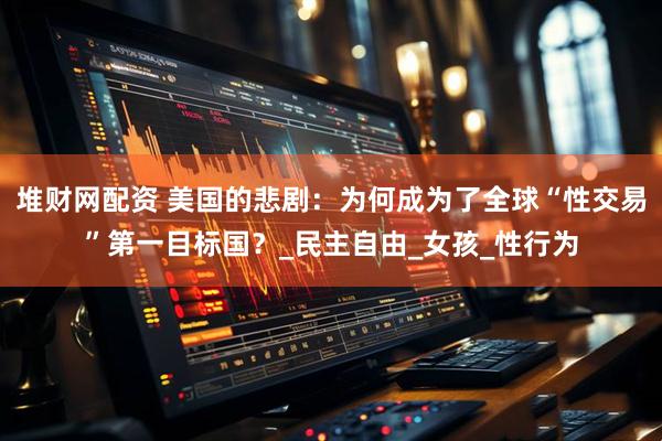 堆财网配资 美国的悲剧：为何成为了全球“性交易”第一目标国？_民主自由_女孩_性行为