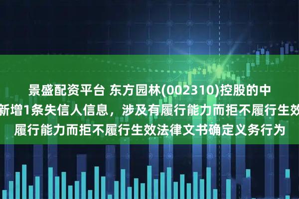 景盛配资平台 东方园林(002310)控股的中山市环保产业有限公司新增1条失信人信息,涉及有履行能力而拒不履行生效法律文书确定义务行为