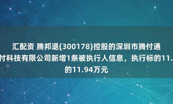 汇配资 腾邦退(300178)控股的深圳市腾付通电子支付科技有限公司新增1条被执行人信息，执行标的11.94万元