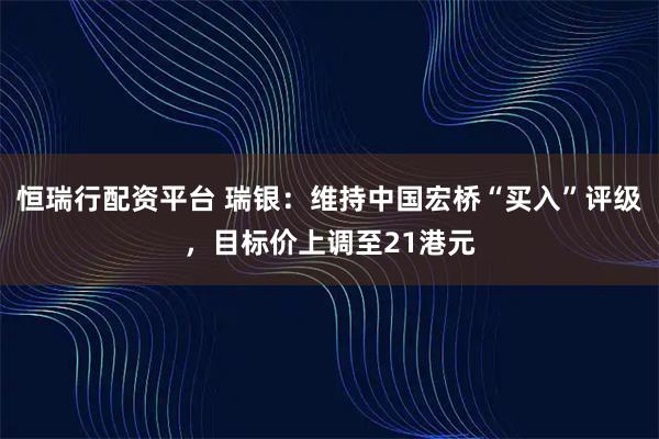 恒瑞行配资平台 瑞银：维持中国宏桥“买入”评级，目标价上调至21港元