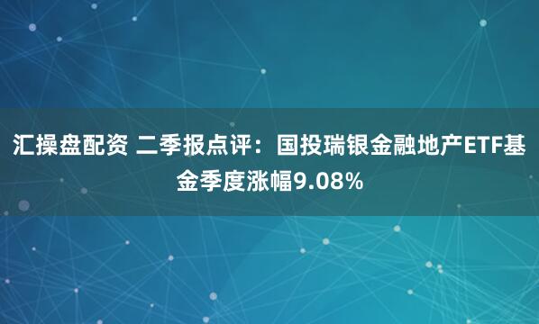 汇操盘配资 二季报点评:国投瑞银金融地产ETF基金季度涨幅9.08%