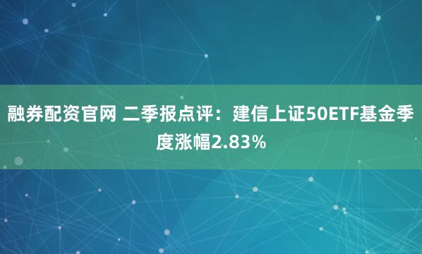 融券配资官网 二季报点评:建信上证50ETF基金季度涨幅2.83%