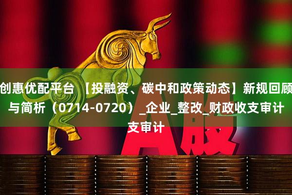 创惠优配平台 【投融资、碳中和政策动态】新规回顾与简析(0714-0720)_企业_整改_财政收支审计