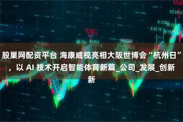 股巢网配资平台 海康威视亮相大阪世博会“杭州日”,以 AI 技术开启智能体育新篇_公司_发展_创新
