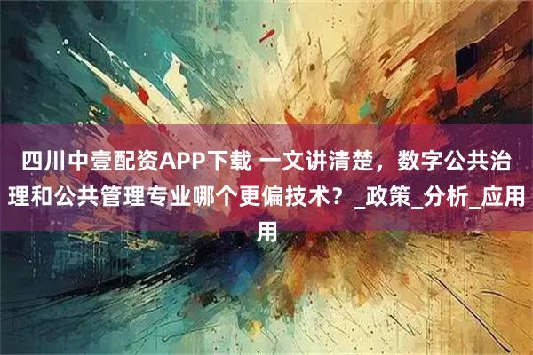 四川中壹配资APP下载 一文讲清楚,数字公共治理和公共管理专业哪个更偏技术?_政策_分析_应用