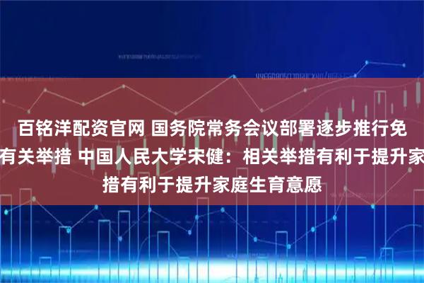 百铭洋配资官网 国务院常务会议部署逐步推行免费学前教育有关举措 中国人民大学宋健:相关举措有利于提升家庭生育意愿