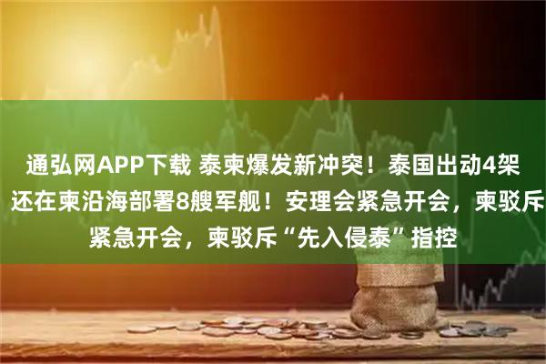 通弘网APP下载 泰柬爆发新冲突！泰国出动4架战机空袭柬埔寨，还在柬沿海部署8艘军舰！安理会紧急开会，柬驳斥“先入侵泰”指控