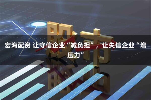 宏海配资 让守信企业“减负担”，让失信企业“增压力”