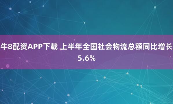 牛8配资APP下载 上半年全国社会物流总额同比增长5.6%