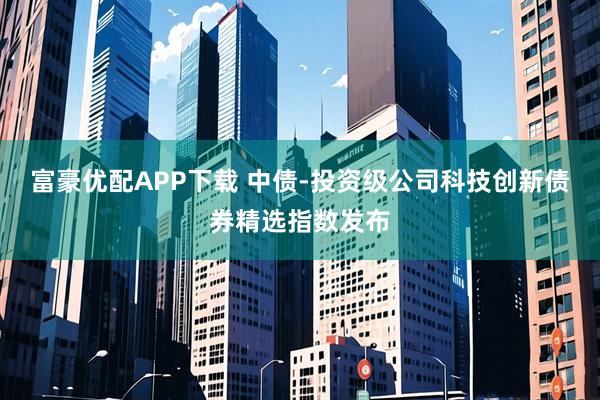 富豪优配APP下载 中债-投资级公司科技创新债券精选指数发布