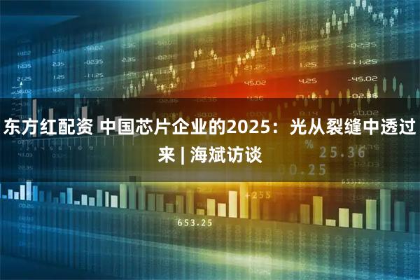 东方红配资 中国芯片企业的2025:光从裂缝中透过来 | 海斌访谈