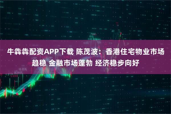 牛犇犇配资APP下载 陈茂波:香港住宅物业市场趋稳 金融市场蓬勃 经济稳步向好