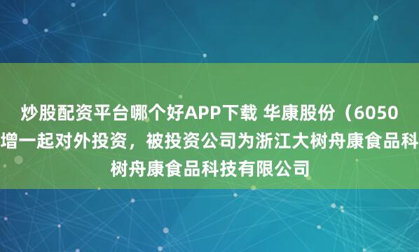 炒股配资平台哪个好APP下载 华康股份(605077.SH)新增一起对外投资,被投资公司为浙江大树舟康食品科技有限公司