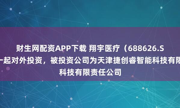 财生网配资APP下载 翔宇医疗（688626.SH）新增一起对外投资，被投资公司为天津捷创睿智能科技有限责任公司