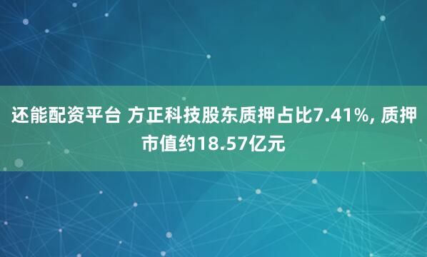 还能配资平台 方正科技股东质押占比7.41%, 质押市值约18.57亿元