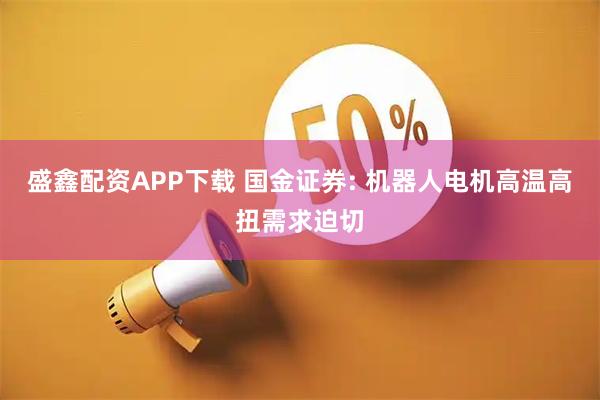 盛鑫配资APP下载 国金证券: 机器人电机高温高扭需求迫切