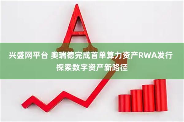 兴盛网平台 奥瑞德完成首单算力资产RWA发行 探索数字资产新路径
