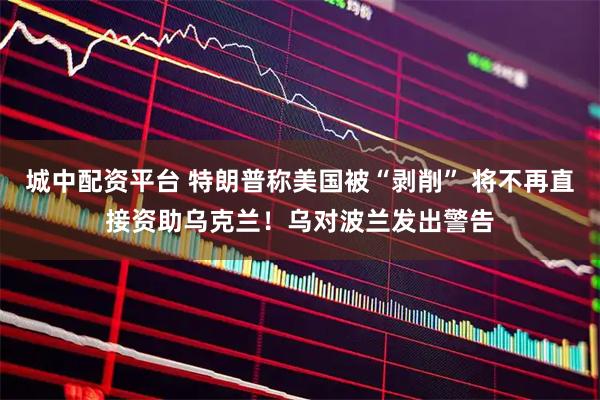 城中配资平台 特朗普称美国被“剥削” 将不再直接资助乌克兰!乌对波兰发出警告