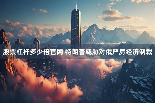 股票杠杆多少倍官网 特朗普威胁对俄严厉经济制裁