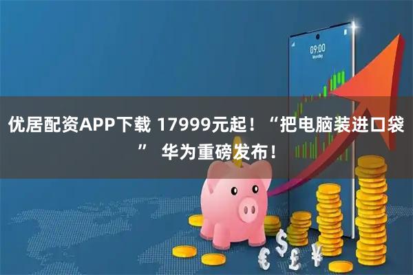 优居配资APP下载 17999元起!“把电脑装进口袋” 华为重磅发布!