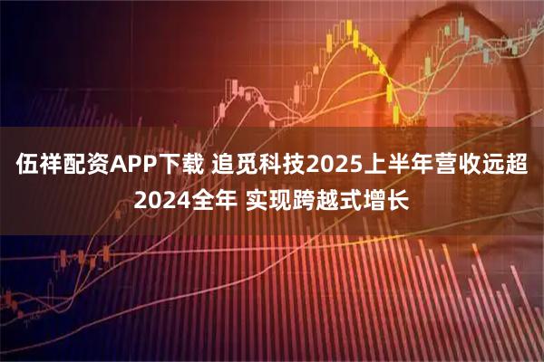 伍祥配资APP下载 追觅科技2025上半年营收远超2024全年 实现跨越式增长