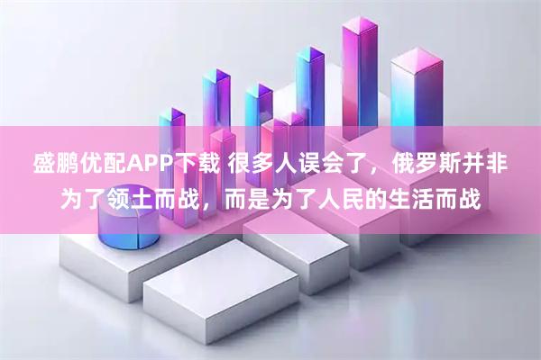 盛鹏优配APP下载 很多人误会了,俄罗斯并非为了领土而战,而是为了人民的生活而战