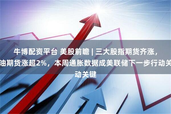 牛博配资平台 美股前瞻 | 三大股指期货齐涨,原油期货涨超2%,本周通胀数据成美联储下一步行动关键