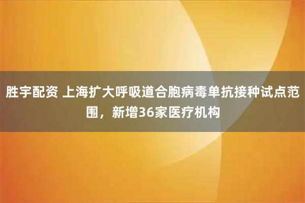 胜宇配资 上海扩大呼吸道合胞病毒单抗接种试点范围,新增36家医疗机构