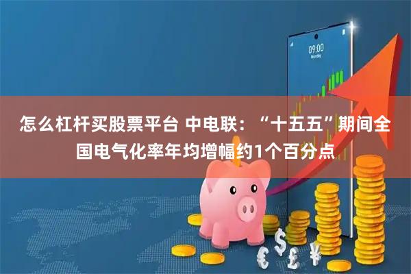 怎么杠杆买股票平台 中电联:“十五五”期间全国电气化率年均增幅约1个百分点