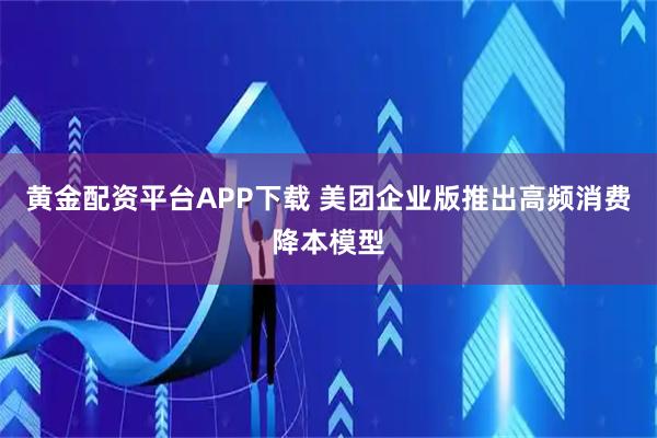 黄金配资平台APP下载 美团企业版推出高频消费降本模型