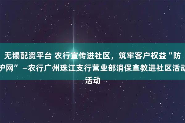 无锡配资平台 农行宣传进社区,筑牢客户权益“防护网” —农行广州珠江支行营业部消保宣教进社区活动