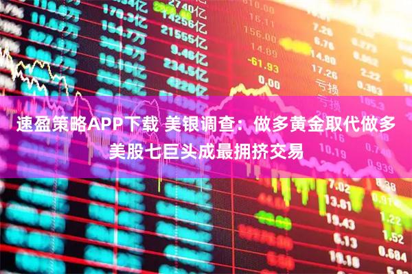 速盈策略APP下载 美银调查：做多黄金取代做多美股七巨头成最拥挤交易