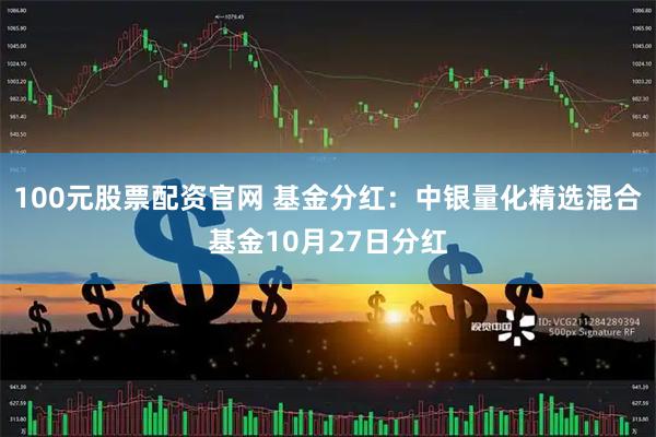 100元股票配资官网 基金分红：中银量化精选混合基金10月27日分红