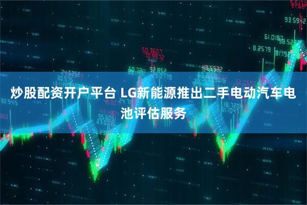 炒股配资开户平台 LG新能源推出二手电动汽车电池评估服务