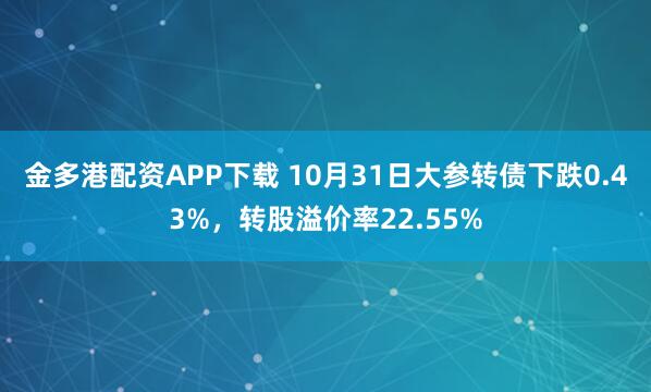 金多港配资APP下载 10月31日大参转债下跌0.43%，转股溢价率22.55%